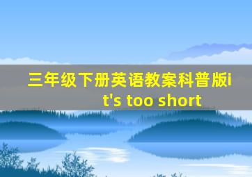 三年级下册英语教案科普版it's too short